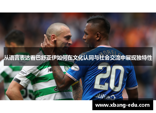 从语言表达看巴舒亚伊如何在文化认同与社会交流中展现独特性
