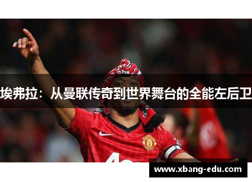 埃弗拉：从曼联传奇到世界舞台的全能左后卫