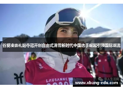 谷爱凌崇礼站夺冠开创自由式滑雪新时代中国选手崛起引领国际潮流