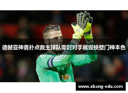 德赫亚神勇扑点救主球队零封对手展现铁壁门神本色 德赫亚神勇扑点救主球队零封对手展现铁壁门神本色