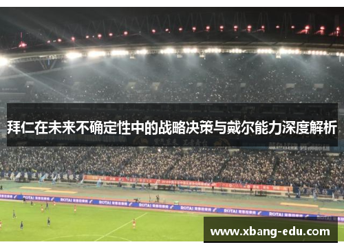 拜仁在未来不确定性中的战略决策与戴尔能力深度解析