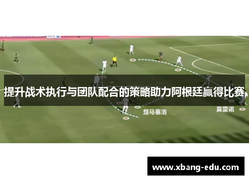 提升战术执行与团队配合的策略助力阿根廷赢得比赛