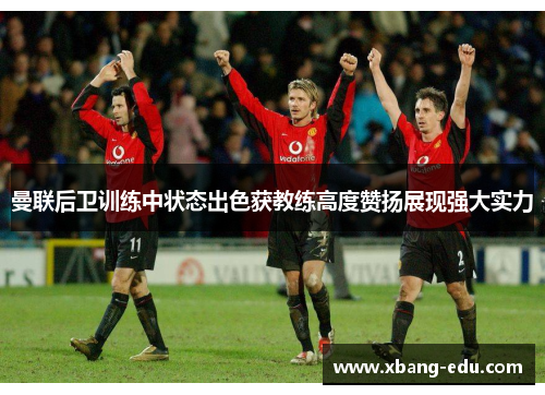 曼联后卫训练中状态出色获教练高度赞扬展现强大实力