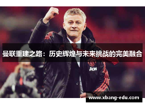 曼联重建之路：历史辉煌与未来挑战的完美融合
