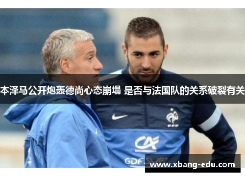 本泽马公开炮轰德尚心态崩塌 是否与法国队的关系破裂有关